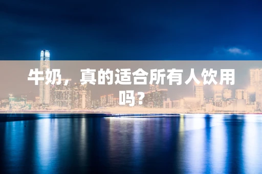 牛奶，真的适合所有人饮用吗？