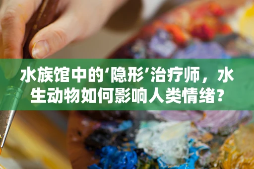 水族馆中的‘隐形’治疗师，水生动物如何影响人类情绪？