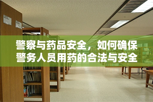 警察与药品安全，如何确保警务人员用药的合法与安全？