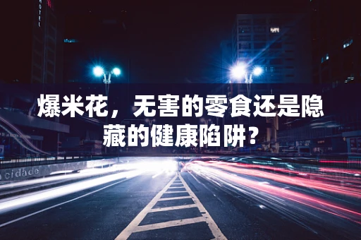 爆米花，无害的零食还是隐藏的健康陷阱？