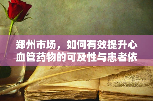 郑州市场，如何有效提升心血管药物的可及性与患者依从性？