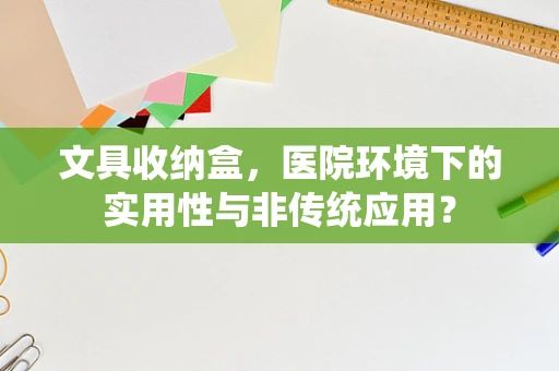 文具收纳盒，医院环境下的实用性与非传统应用？