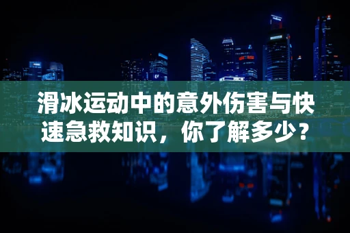 滑冰运动中的意外伤害与快速急救知识，你了解多少？