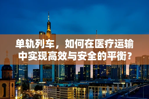 单轨列车，如何在医疗运输中实现高效与安全的平衡？