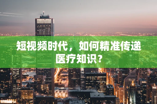 短视频时代，如何精准传递医疗知识？