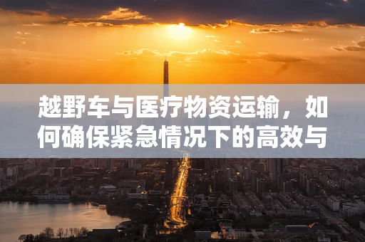 越野车与医疗物资运输，如何确保紧急情况下的高效与安全？
