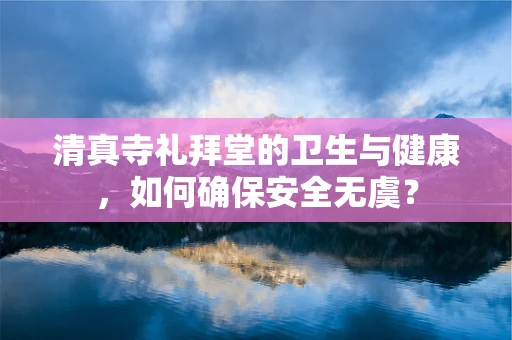 清真寺礼拜堂的卫生与健康，如何确保安全无虞？