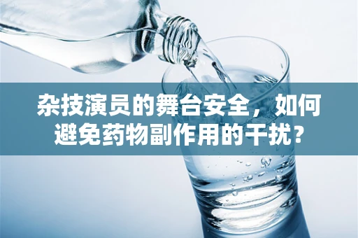 杂技演员的舞台安全，如何避免药物副作用的干扰？