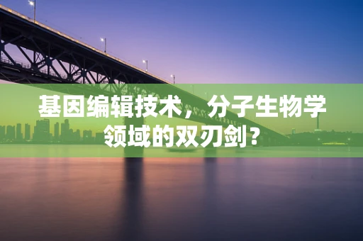 基因编辑技术，分子生物学领域的双刃剑？