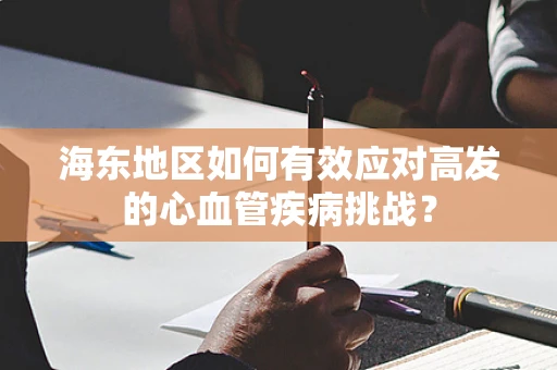 海东地区如何有效应对高发的心血管疾病挑战？