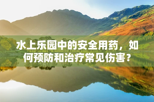 水上乐园中的安全用药，如何预防和治疗常见伤害？