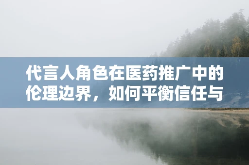 代言人角色在医药推广中的伦理边界，如何平衡信任与责任？