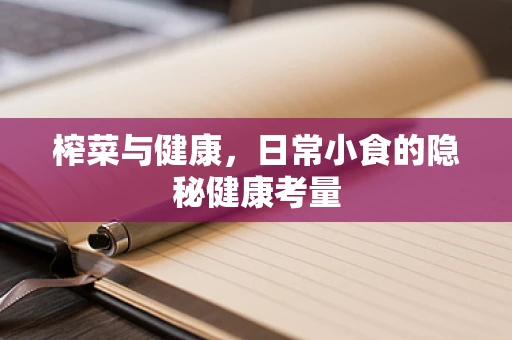 榨菜与健康，日常小食的隐秘健康考量
