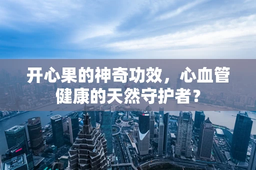 开心果的神奇功效，心血管健康的天然守护者？