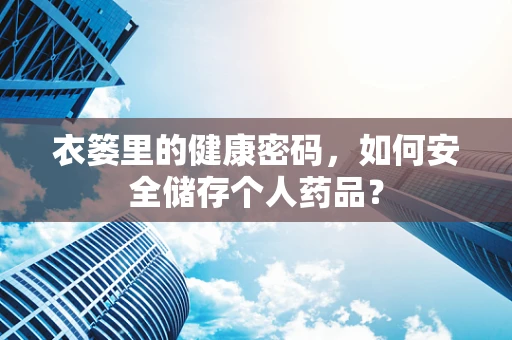 衣篓里的健康密码，如何安全储存个人药品？