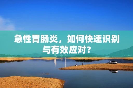 急性胃肠炎，如何快速识别与有效应对？