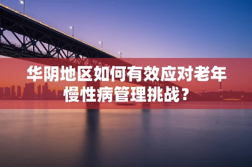 华阴地区如何有效应对老年慢性病管理挑战？