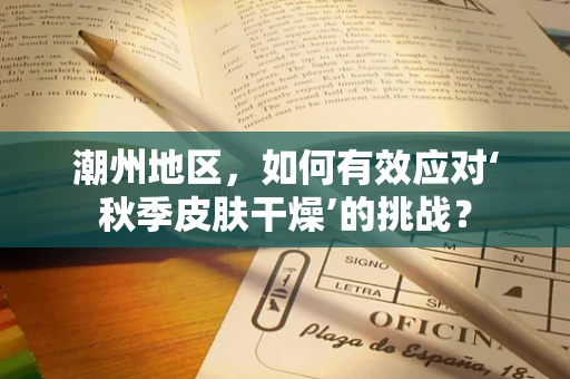 潮州地区，如何有效应对‘秋季皮肤干燥’的挑战？