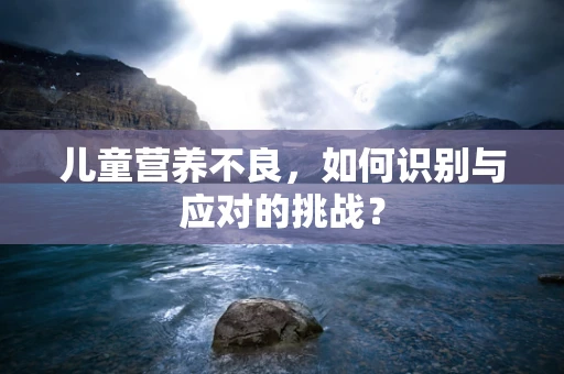 儿童营养不良，如何识别与应对的挑战？