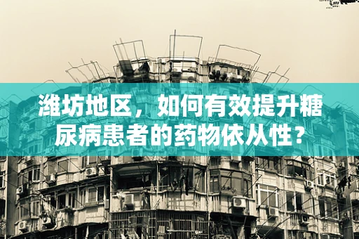 潍坊地区，如何有效提升糖尿病患者的药物依从性？