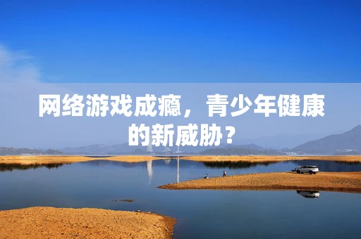 网络游戏成瘾，青少年健康的新威胁？