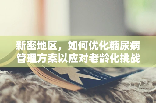 新密地区，如何优化糖尿病管理方案以应对老龄化挑战？
