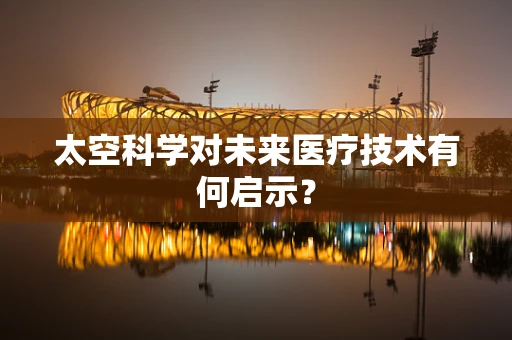 太空科学对未来医疗技术有何启示？