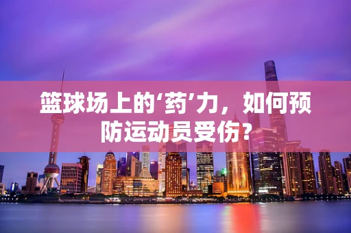 篮球场上的‘药’力，如何预防运动员受伤？