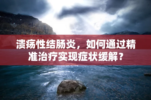 溃疡性结肠炎，如何通过精准治疗实现症状缓解？