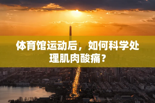 体育馆运动后，如何科学处理肌肉酸痛？