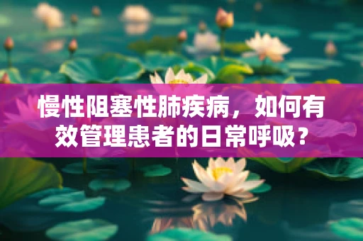 慢性阻塞性肺疾病，如何有效管理患者的日常呼吸？