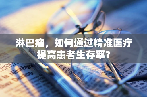 淋巴瘤，如何通过精准医疗提高患者生存率？