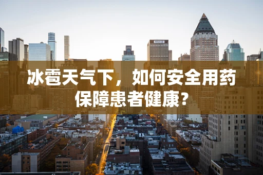 冰雹天气下，如何安全用药保障患者健康？