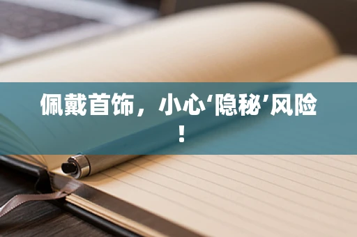佩戴首饰，小心‘隐秘’风险！