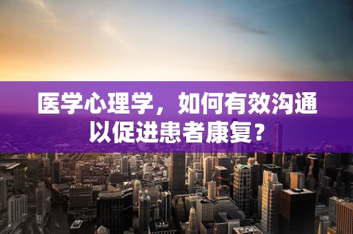 医学心理学，如何有效沟通以促进患者康复？