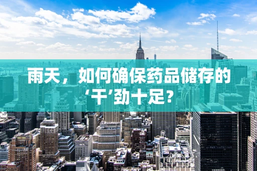 雨天，如何确保药品储存的‘干’劲十足？