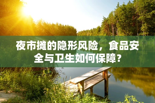 夜市摊的隐形风险，食品安全与卫生如何保障？