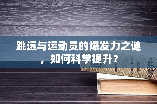 跳远与运动员的爆发力之谜，如何科学提升？