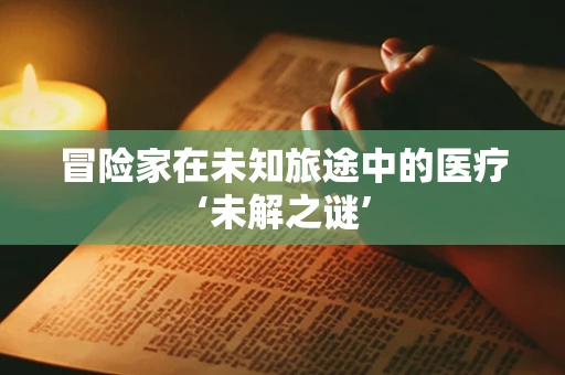 冒险家在未知旅途中的医疗‘未解之谜’