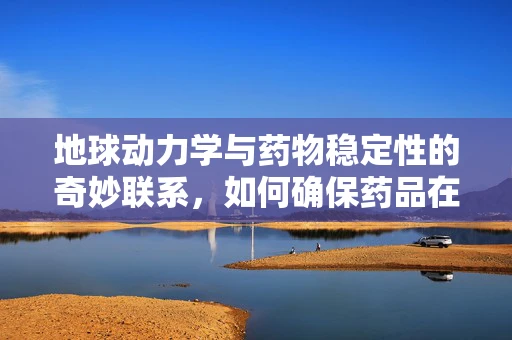 地球动力学与药物稳定性的奇妙联系，如何确保药品在‘地动山摇’中依然有效？