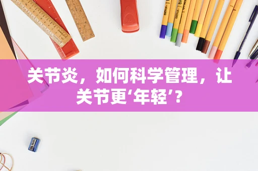 关节炎，如何科学管理，让关节更‘年轻’？
