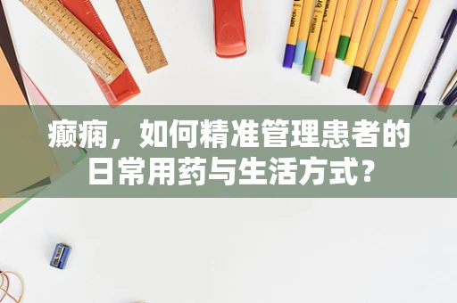 癫痫，如何精准管理患者的日常用药与生活方式？