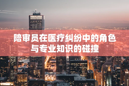 陪审员在医疗纠纷中的角色与专业知识的碰撞
