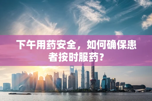 下午用药安全，如何确保患者按时服药？