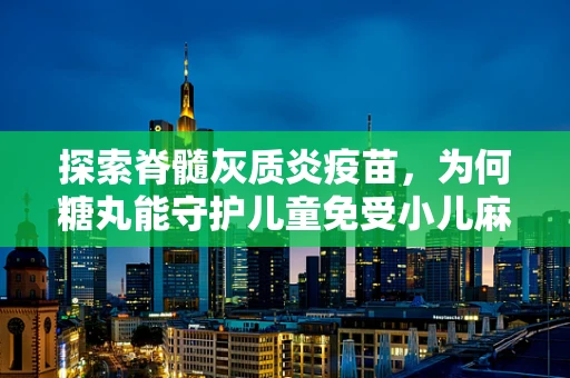 探索脊髓灰质炎疫苗，为何糖丸能守护儿童免受小儿麻痹威胁？