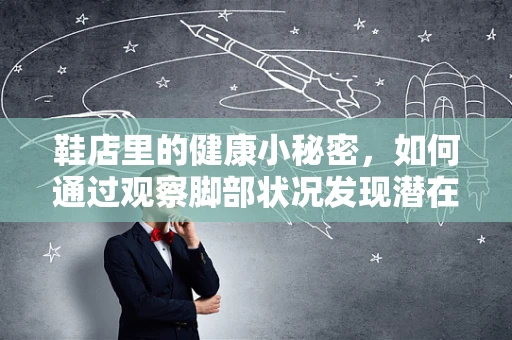 鞋店里的健康小秘密，如何通过观察脚部状况发现潜在健康问题？