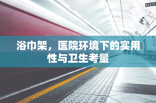 浴巾架，医院环境下的实用性与卫生考量
