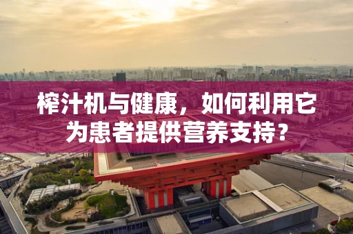 榨汁机与健康，如何利用它为患者提供营养支持？