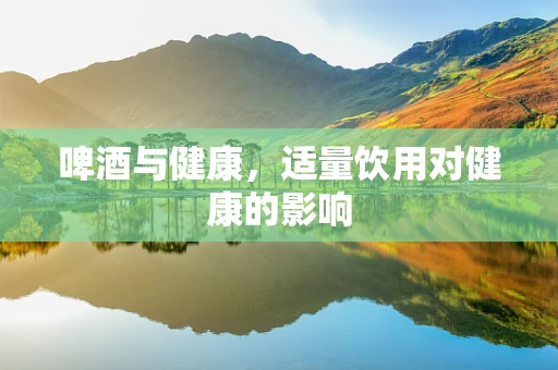 啤酒与健康，适量饮用对健康的影响