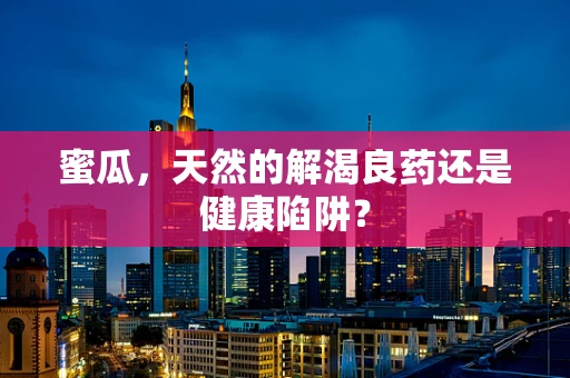 蜜瓜，天然的解渴良药还是健康陷阱？